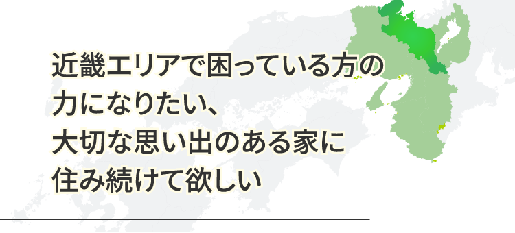 近畿エリアで困っている方の力になりたい、大切な思い出のある家に住み続けて欲しい